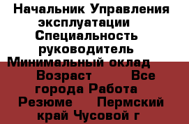 Начальник Управления эксплуатации  › Специальность ­ руководитель › Минимальный оклад ­ 80 › Возраст ­ 55 - Все города Работа » Резюме   . Пермский край,Чусовой г.